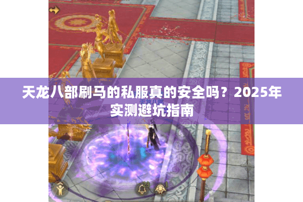 天龙八部刷马的私服真的安全吗?2025年实测避坑指南 天龙八部刷马的私服真的安全吗?2025年实测避坑指南