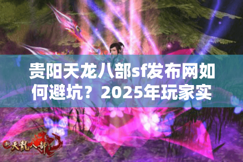 贵阳天龙八部sf发布网如何避坑?2025年玩家实测避雷指南 贵阳天龙八部sf发布网如何避坑?2025年玩家实测避雷指南