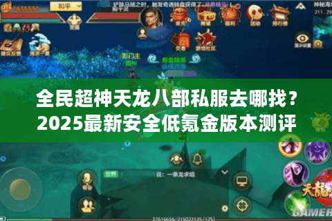 全民超神天龙八部私服去哪找？2025最新安全低氪金版本测评