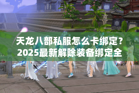 天龙八部私服怎么卡绑定？2025最新解除装备绑定全攻略