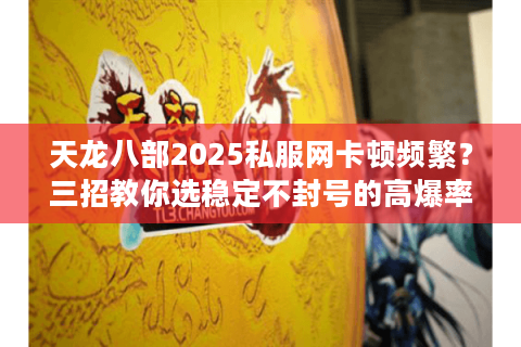天龙八部2025私服网卡顿频繁?三招教你选稳定不封号的高爆率平台 天龙八部2025私服网卡顿频繁?三招教你选稳定不封号的高爆率平台