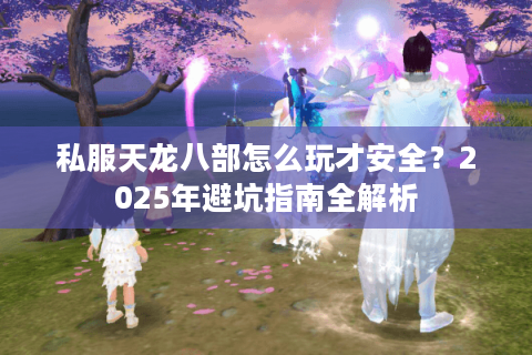 私服天龙八部怎么玩才安全?2025年避坑指南全解析 私服天龙八部怎么玩才安全?2025年避坑指南全解析