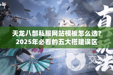 天龙八部私服网站模板怎么选？2025年必看的五大搭建误区