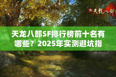 天龙八部SF排行榜前十名有哪些?2025年实测避坑指南 天龙八部SF排行榜前十名有哪些?2025年实测避坑指南