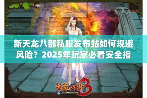 新天龙八部私服发布站如何规避风险?2025年玩家必看安全指南 新天龙八部私服发布站如何规避风险?2025年玩家必看安全指南