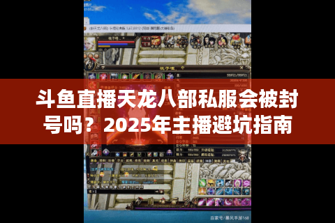 斗鱼直播天龙八部私服会被封号吗?2025年主播避坑指南 斗鱼直播天龙八部私服会被封号吗?2025年主播避坑指南