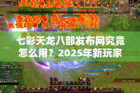 七彩天龙八部发布网究竟怎么用?2025年新玩家避坑指南 七彩天龙八部发布网究竟怎么用?2025年新玩家避坑指南