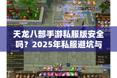 天龙八部手游私服版安全吗？2025年私服避坑与高爆率版本评测