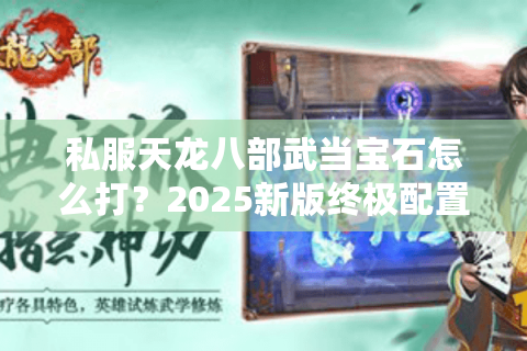 私服天龙八部武当宝石怎么打?2025新版终极配置方案 私服天龙八部武当宝石怎么打?2025新版终极配置方案