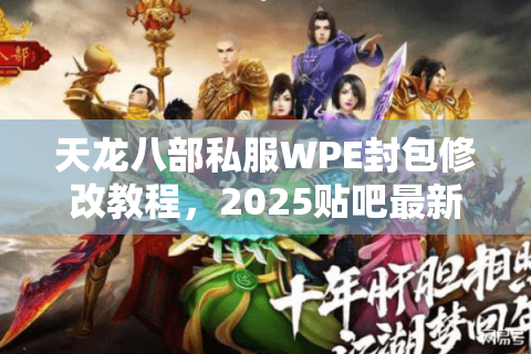 天龙八部私服WPE封包修改教程,2025贴吧最新安全方案揭秘 天龙八部私服WPE封包修改教程,2025贴吧最新安全方案揭秘