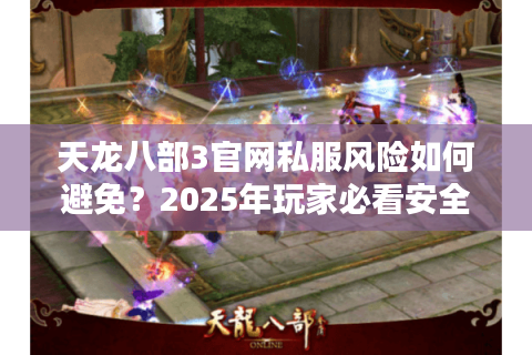 天龙八部3官网私服风险如何避免?2025年玩家必看安全守则 天龙八部3官网私服风险如何避免?2025年玩家必看安全守则