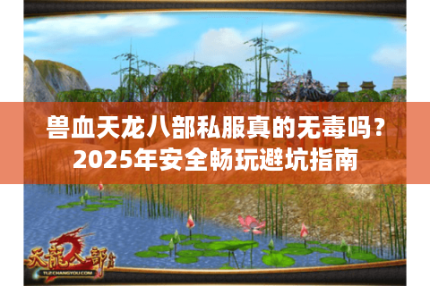 兽血天龙八部私服真的无毒吗?2025年安全畅玩避坑指南 兽血天龙八部私服真的无毒吗?2025年安全畅玩避坑指南