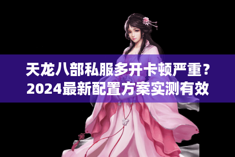 天龙八部私服多开卡顿严重?2024最新配置方案实测有效 天龙八部私服多开卡顿严重?2024最新配置方案实测有效