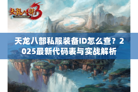 天龙八部私服装备ID怎么查?2025最新代码表与实战解析 天龙八部私服装备ID怎么查?2025最新代码表与实战解析