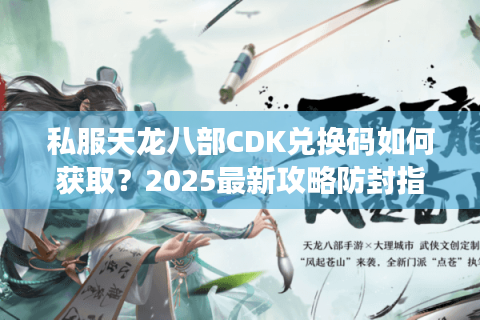私服天龙八部CDK兑换码如何获取?2025最新攻略防封指南 私服天龙八部CDK兑换码如何获取?2025最新攻略防封指南