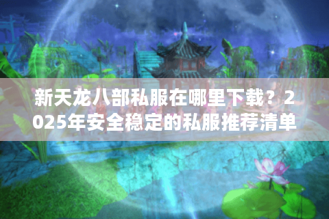 新天龙八部私服在哪里下载？2025年安全稳定的私服推荐清单