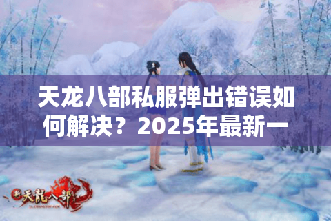 天龙八部私服弹出错误如何解决?2025年最新一键修复方案 天龙八部私服弹出错误如何解决?2025年最新一键修复方案