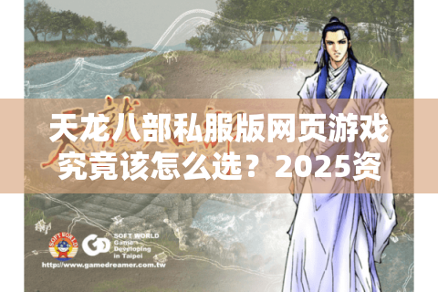 天龙八部私服版网页游戏究竟该怎么选?2025资深玩家的避坑指南 天龙八部私服版网页游戏究竟该怎么选?2025资深玩家的避坑指南