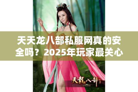 天天龙八部私服网真的安全吗?2025年玩家最关心的三大真相 天天龙八部私服网真的安全吗?2025年玩家最关心的三大真相