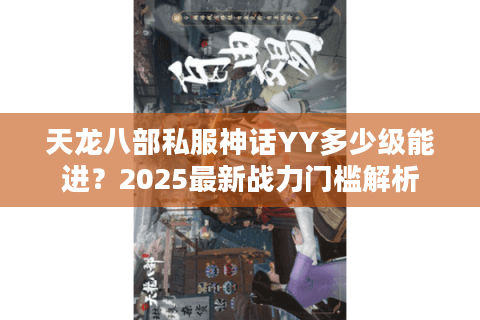 天龙八部私服神话YY多少级能进？2025最新战力门槛解析