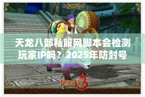 天龙八部私服网脚本会检测玩家IP吗?2025年防封号实战手册 天龙八部私服网脚本会检测玩家IP吗?2025年防封号实战手册