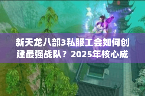 新天龙八部3私服工会如何创建最强战队?2025年核心成员招募指南 新天龙八部3私服工会如何创建最强战队?2025年核心成员招募指南