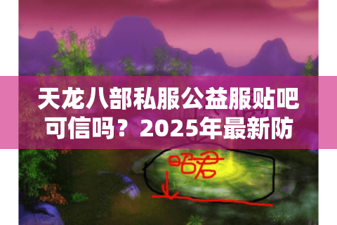 天龙八部私服公益服贴吧可信吗?2025年最新防骗指南 天龙八部私服公益服贴吧可信吗?2025年最新防骗指南