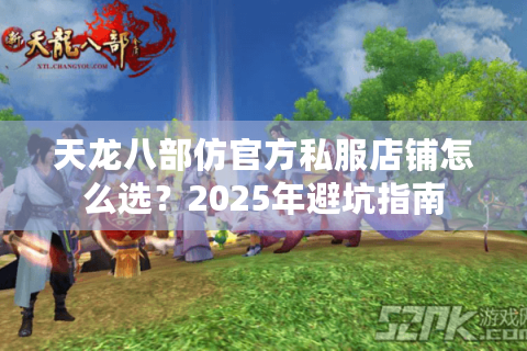 天龙八部仿官方私服店铺怎么选?2025年避坑指南 天龙八部仿官方私服店铺怎么选?2025年避坑指南