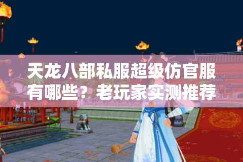 天龙八部私服超级仿官服有哪些?老玩家实测推荐2025最稳版本 天龙八部私服超级仿官服有哪些?老玩家实测推荐2025最稳版本