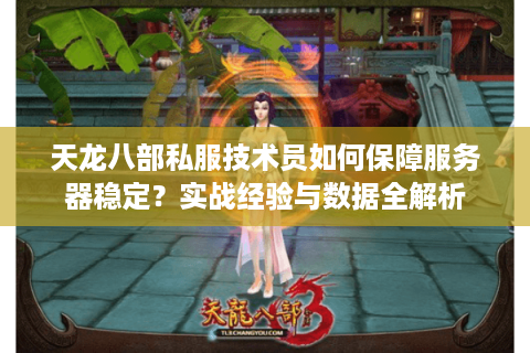 天龙八部私服技术员如何保障服务器稳定?实战经验与数据全解析 天龙八部私服技术员如何保障服务器稳定?实战经验与数据全解析
