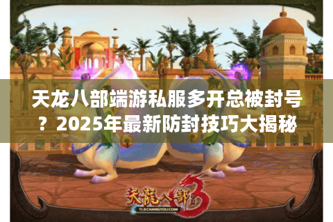 天龙八部端游私服多开总被封号?2025年最新防封技巧大揭秘 天龙八部端游私服多开总被封号?2025年最新防封技巧大揭秘