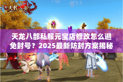 天龙八部私服元宝店修改怎么避免封号?2025最新防封方案揭秘 天龙八部私服元宝店修改怎么避免封号?2025最新防封方案揭秘