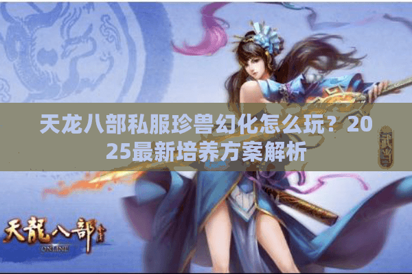 天龙八部私服珍兽幻化怎么玩?2025最新培养方案解析 天龙八部私服珍兽幻化怎么玩?2025最新培养方案解析