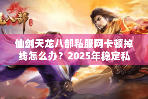 仙剑天龙八部私服网卡顿掉线怎么办?2025年稳定私服平台避坑指南 仙剑天龙八部私服网卡顿掉线怎么办?2025年稳定私服平台避坑指南