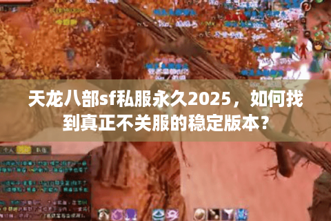 天龙八部sf私服永久2025,如何找到真正不关服的稳定版本? 天龙八部sf私服永久2025,如何找到真正不关服的稳定版本?
