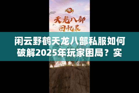 闲云野鹤天龙八部私服如何破解2025年玩家困局?实测零氪金怀旧秘籍 闲云野鹤天龙八部私服如何破解2025年玩家困局?实测零氪金怀旧秘籍