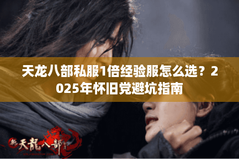 天龙八部私服1倍经验服怎么选?2025年怀旧党避坑指南 天龙八部私服1倍经验服怎么选?2025年怀旧党避坑指南