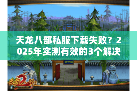 天龙八部私服下载失败?2025年实测有效的3个解决方案 天龙八部私服下载失败?2025年实测有效的3个解决方案