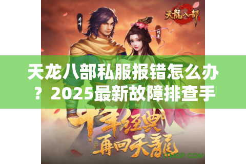 天龙八部私服报错怎么办?2025最新故障排查手册 天龙八部私服报错怎么办?2025最新故障排查手册