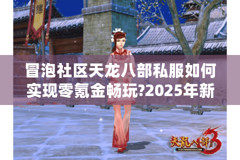 冒泡社区天龙八部私服如何实现零氪金畅玩?2025年新服避坑指南 冒泡社区天龙八部私服如何实现零氪金畅玩?2025年新服避坑指南