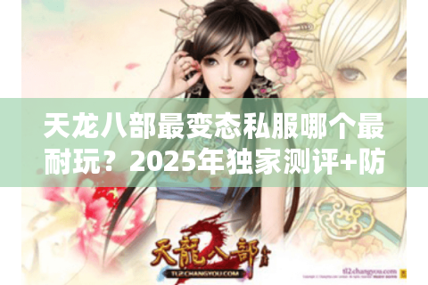天龙八部最变态私服哪个最耐玩?2025年独家测评+防封号指南 天龙八部最变态私服哪个最耐玩?2025年独家测评+防封号指南