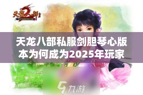 天龙八部私服剑胆琴心版本为何成为2025年玩家新宠?三大真相揭秘 天龙八部私服剑胆琴心版本为何成为2025年玩家新宠?三大真相揭秘