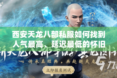 西安天龙八部私服如何找到人气最高、延迟最低的怀旧版本? 西安天龙八部私服如何找到人气最高、延迟最低的怀旧版本?