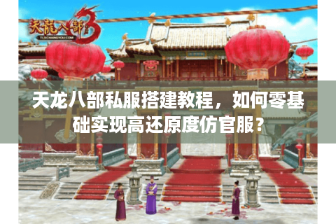 天龙八部私服搭建教程,如何零基础实现高还原度仿官服? 天龙八部私服搭建教程,如何零基础实现高还原度仿官服?