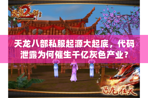 天龙八部私服起源大起底,代码泄露为何催生千亿灰色产业? 天龙八部私服起源大起底,代码泄露为何催生千亿灰色产业?