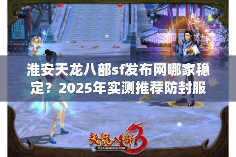 淮安天龙八部sf发布网哪家稳定?2025年实测推荐防封服 淮安天龙八部sf发布网哪家稳定?2025年实测推荐防封服