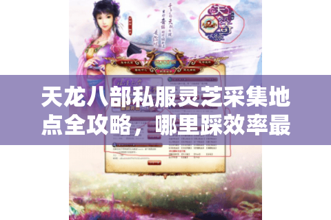 天龙八部私服灵芝采集地点全攻略,哪里踩效率最高? 天龙八部私服灵芝采集地点全攻略,哪里踩效率最高?