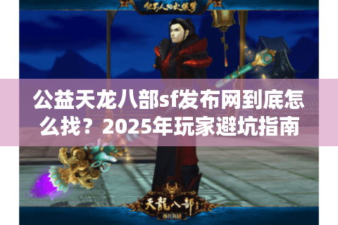 公益天龙八部sf发布网到底怎么找?2025年玩家避坑指南来了 公益天龙八部sf发布网到底怎么找?2025年玩家避坑指南来了