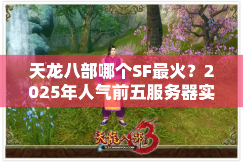 天龙八部哪个SF最火?2025年人气前五服务器实测对比 天龙八部哪个SF最火?2025年人气前五服务器实测对比