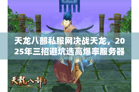 天龙八部私服网决战天龙,2025年三招避坑选高爆率服务器 天龙八部私服网决战天龙,2025年三招避坑选高爆率服务器